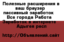 Полезные расширения в ваш браузер (пассивный заработок) - Все города Работа » Заработок в интернете   . Адыгея респ.